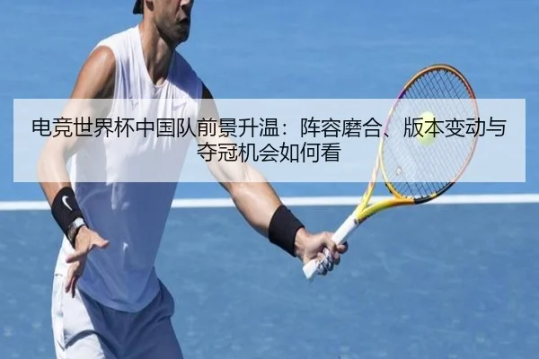 电竞世界杯中国队前景升温：阵容磨合、版本变动与夺冠机会如何看